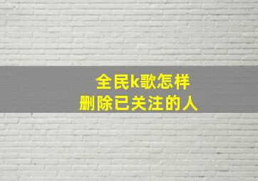 全民k歌怎样删除已关注的人