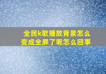 全民k歌播放背景怎么变成全屏了呢怎么回事