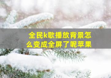 全民k歌播放背景怎么变成全屏了呢苹果