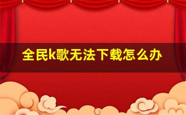 全民k歌无法下载怎么办