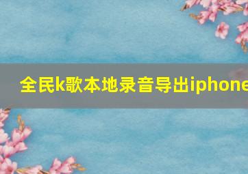 全民k歌本地录音导出iphone