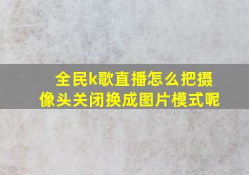 全民k歌直播怎么把摄像头关闭换成图片模式呢