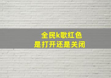 全民k歌红色是打开还是关闭