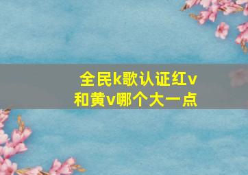 全民k歌认证红v和黄v哪个大一点