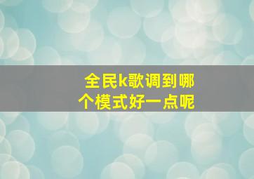 全民k歌调到哪个模式好一点呢