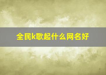 全民k歌起什么网名好