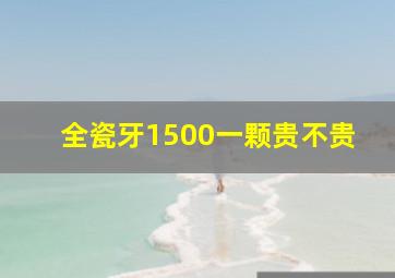 全瓷牙1500一颗贵不贵