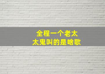 全程一个老太太鬼叫的是啥歌