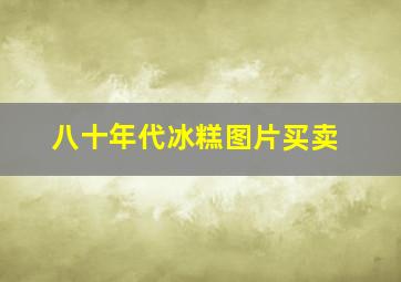 八十年代冰糕图片买卖