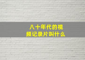 八十年代的视频记录片叫什么