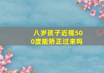 八岁孩子近视500度能矫正过来吗