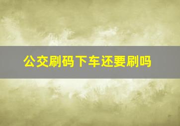 公交刷码下车还要刷吗