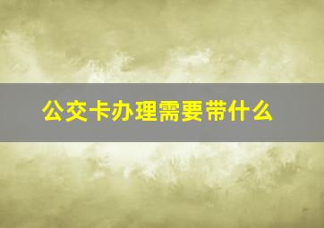 公交卡办理需要带什么