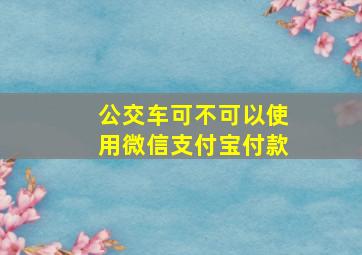 公交车可不可以使用微信支付宝付款