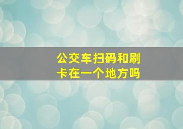 公交车扫码和刷卡在一个地方吗