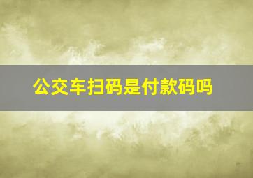 公交车扫码是付款码吗