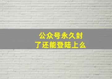 公众号永久封了还能登陆上么