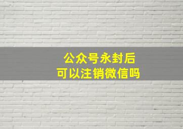 公众号永封后可以注销微信吗