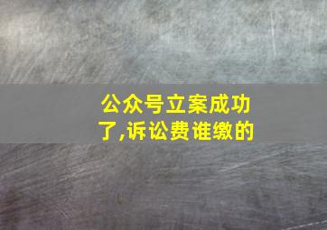 公众号立案成功了,诉讼费谁缴的