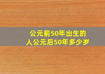 公元前50年出生的人公元后50年多少岁