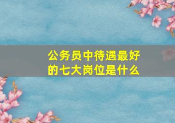 公务员中待遇最好的七大岗位是什么