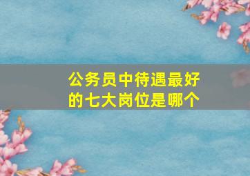 公务员中待遇最好的七大岗位是哪个