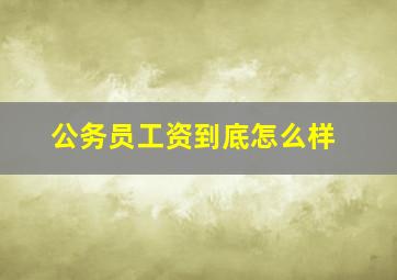 公务员工资到底怎么样