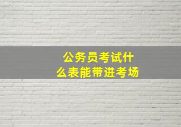 公务员考试什么表能带进考场