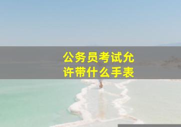 公务员考试允许带什么手表