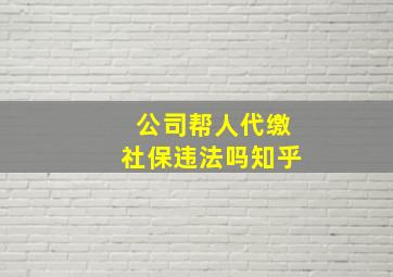 公司帮人代缴社保违法吗知乎