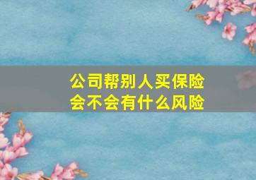 公司帮别人买保险会不会有什么风险