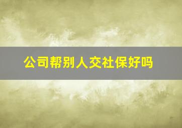 公司帮别人交社保好吗