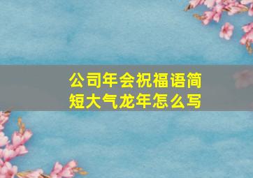 公司年会祝福语简短大气龙年怎么写