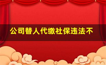 公司替人代缴社保违法不