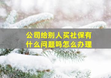 公司给别人买社保有什么问题吗怎么办理