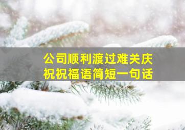 公司顺利渡过难关庆祝祝福语简短一句话