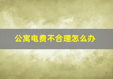 公寓电费不合理怎么办