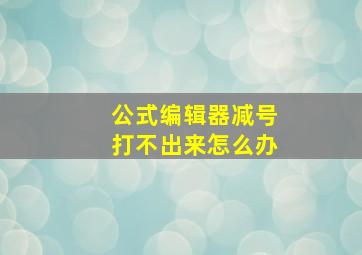 公式编辑器减号打不出来怎么办