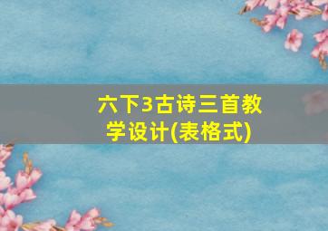 六下3古诗三首教学设计(表格式)