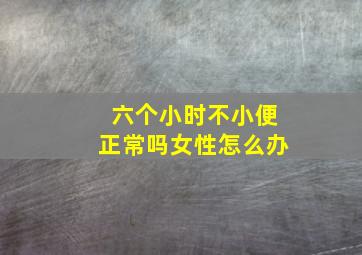 六个小时不小便正常吗女性怎么办