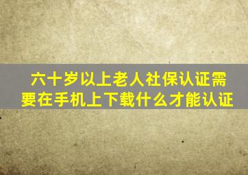 六十岁以上老人社保认证需要在手机上下载什么才能认证