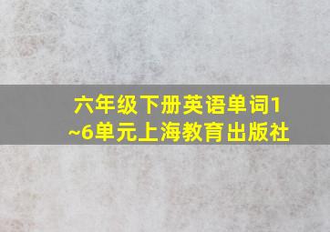 六年级下册英语单词1~6单元上海教育出版社