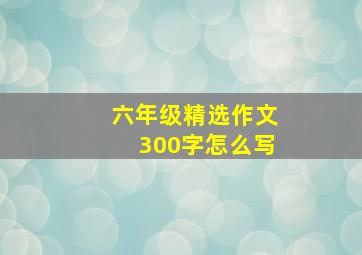 六年级精选作文300字怎么写