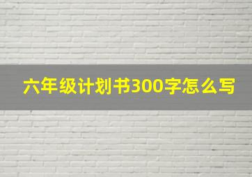 六年级计划书300字怎么写