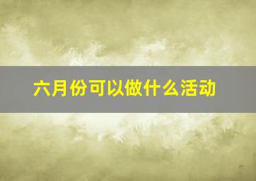 六月份可以做什么活动