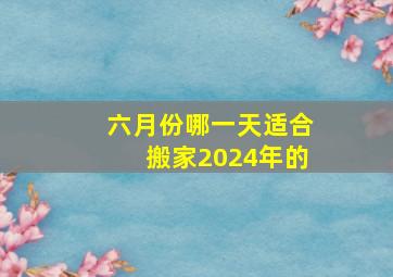 六月份哪一天适合搬家2024年的