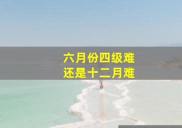 六月份四级难还是十二月难