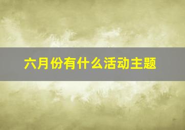 六月份有什么活动主题