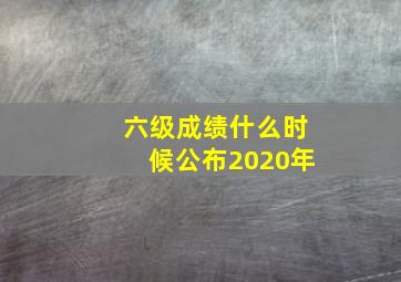 六级成绩什么时候公布2020年