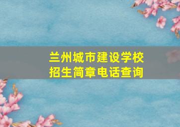 兰州城市建设学校招生简章电话查询